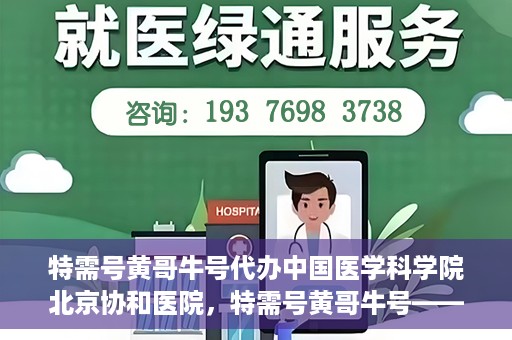 特需号黄哥牛号代办中国医学科学院北京协和医院，特需号黄哥牛号——北京协和医院代办服务详解