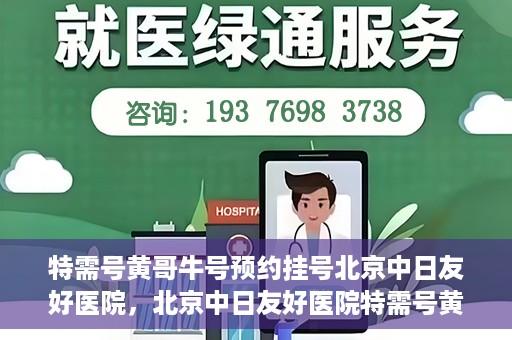 特需号黄哥牛号预约挂号北京中日友好医院，北京中日友好医院特需号黄哥牛号预约挂号服务启动