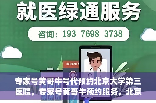 专家号黄哥牛号代预约北京大学第三医院，专家号黄哥牛预约服务，北京大学第三医院就医预约新体验