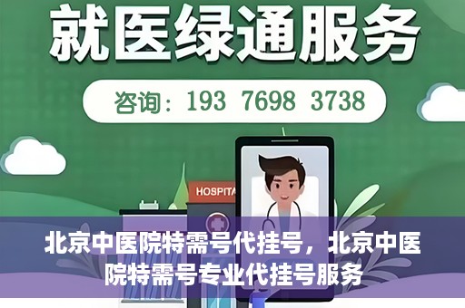 北京中医院特需号代挂号，北京中医院特需号专业代挂号服务