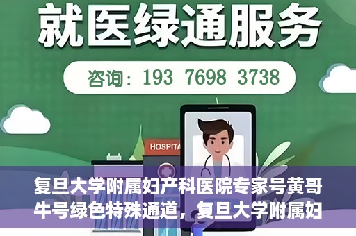 复旦大学附属妇产科医院专家号黄哥牛号绿色特殊通道，复旦大学附属妇产科医院专家号黄哥牛号，绿色特殊通道解析