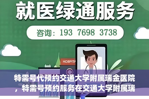 特需号代预约交通大学附属瑞金医院，特需号预约服务在交通大学附属瑞金医院的便捷之路