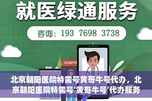 北京朝阳医院特需号黄哥牛号代办，北京朝阳医院特需号‘黄哥牛号’代办服务详解