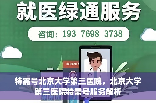 特需号北京大学第三医院，北京大学第三医院特需号服务解析