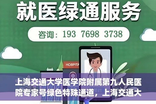 上海交通大学医学院附属第九人民医院专家号绿色特殊通道，上海交通大学医学院附属第九人民医院专家号绿色特殊通道，就医无忧，专业高效服务体验