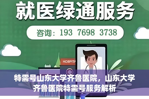 特需号山东大学齐鲁医院，山东大学齐鲁医院特需号服务解析