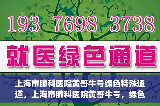 上海市肺科医院黄哥牛号绿色特殊通道，上海市肺科医院黄哥牛号，绿色特殊通道开启健康之门