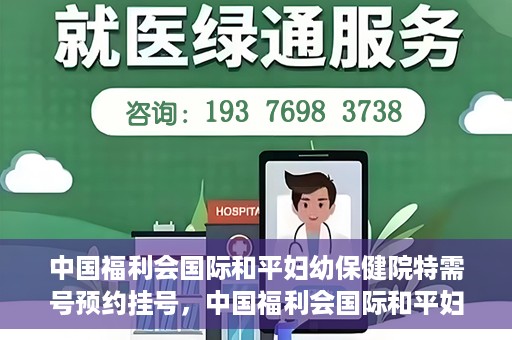 中国福利会国际和平妇幼保健院特需号预约挂号，中国福利会国际和平妇幼保健院特需号预约挂号服务详解