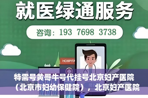 特需号黄哥牛号代挂号北京妇产医院（北京市妇幼保健院），北京妇产医院（北京市妇幼保健院）特需号黄哥牛号代挂号服务解析