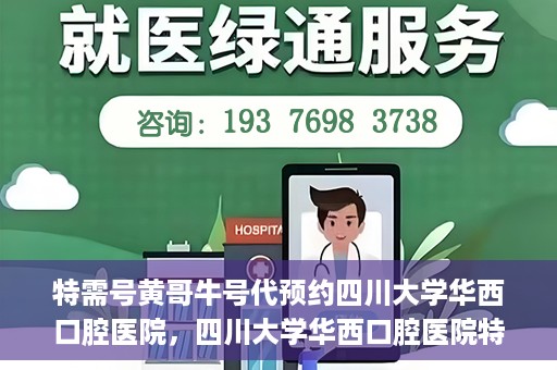 特需号黄哥牛号代预约四川大学华西口腔医院，四川大学华西口腔医院特需号黄哥牛号预约服务解读