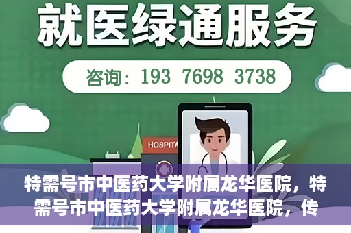 特需号市中医药大学附属龙华医院，特需号市中医药大学附属龙华医院，传统医学与现代医疗的完美结合
