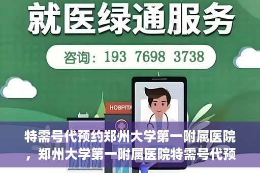 特需号代预约郑州大学第一附属医院，郑州大学第一附属医院特需号代预约服务详解