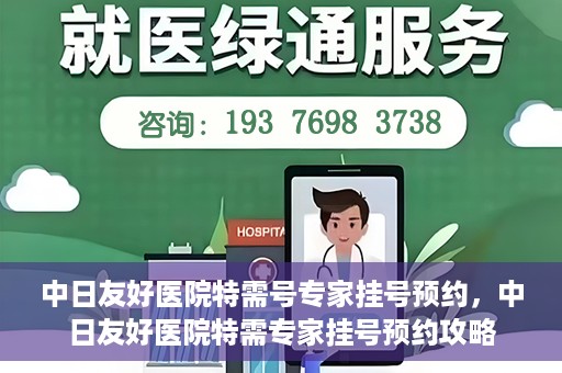 中日友好医院特需号专家挂号预约，中日友好医院特需专家挂号预约攻略