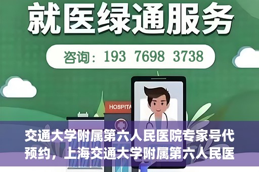 交通大学附属第六人民医院专家号代预约，上海交通大学附属第六人民医院专家号预约服务攻略