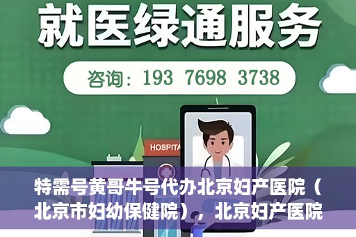 特需号黄哥牛号代办北京妇产医院（北京市妇幼保健院），北京妇产医院（北京市妇幼保健院）特需号黄哥牛号代办服务详解