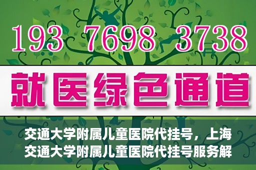 交通大学附属儿童医院代挂号，上海交通大学附属儿童医院代挂号服务解析