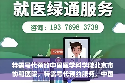 特需号代预约中国医学科学院北京市协和医院，特需号代预约服务，中国医学科学院北京市协和医院专业预约指南
