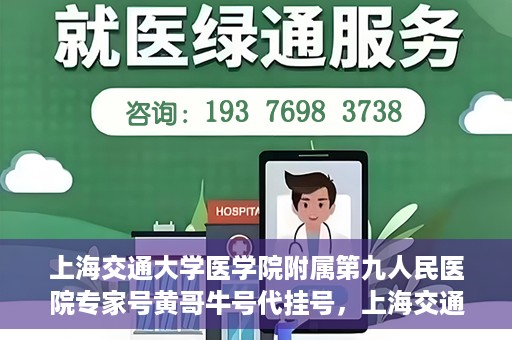 上海交通大学医学院附属第九人民医院专家号黄哥牛号代挂号，上海交通大学医学院附属第九人民医院专家黄哥牛号挂号攻略解析