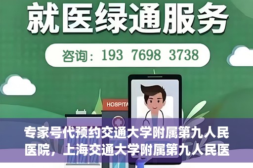 专家号代预约交通大学附属第九人民医院，上海交通大学附属第九人民医院专家号代预约服务解析