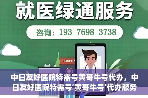 中日友好医院特需号黄哥牛号代办，中日友好医院特需号‘黄哥牛号’代办服务解析