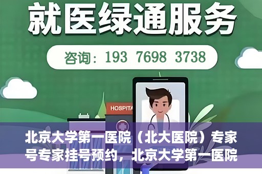 北京大学第一医院（北大医院）专家号专家挂号预约，北京大学第一医院专家号预约挂号攻略，专业团队为您的健康护航