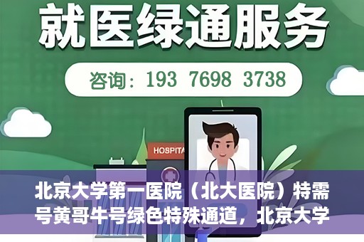 北京大学第一医院（北大医院）特需号黄哥牛号绿色特殊通道，北京大学第一医院黄哥牛号特需绿色通道的独家解析
