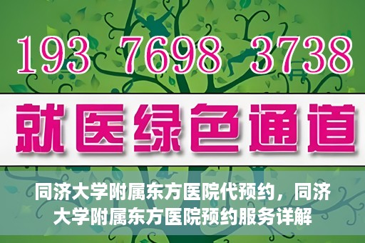 同济大学附属东方医院代预约，同济大学附属东方医院预约服务详解