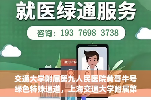 交通大学附属第九人民医院黄哥牛号绿色特殊通道，上海交通大学附属第九人民医院黄哥牛号，绿色特殊通道开启健康之门