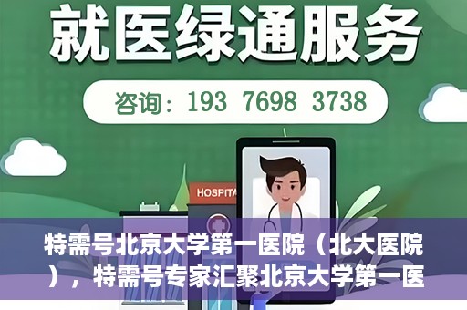特需号北京大学第一医院（北大医院），特需号专家汇聚北京大学第一医院（北大医院）权威诊疗服务
