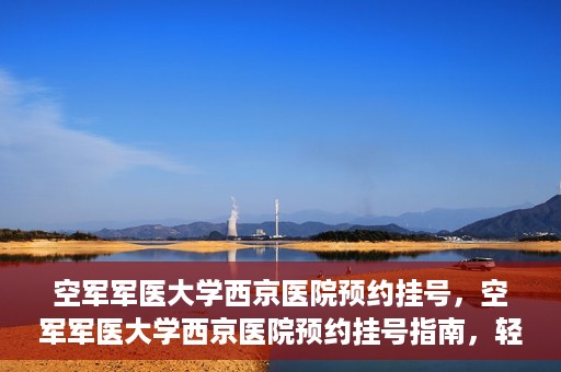 空军军医大学西京医院预约挂号，空军军医大学西京医院预约挂号指南，轻松掌握挂号流程，一站式解决就医难题