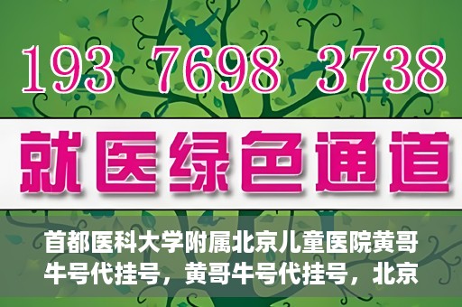 首都医科大学附属北京儿童医院黄哥牛号代挂号，黄哥牛号代挂号，北京儿童医院挂号新选择