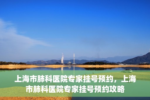 上海市肺科医院专家挂号预约，上海市肺科医院专家挂号预约攻略