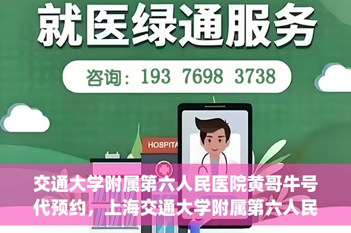 交通大学附属第六人民医院黄哥牛号代预约，上海交通大学附属第六人民医院黄哥牛号预约服务启动