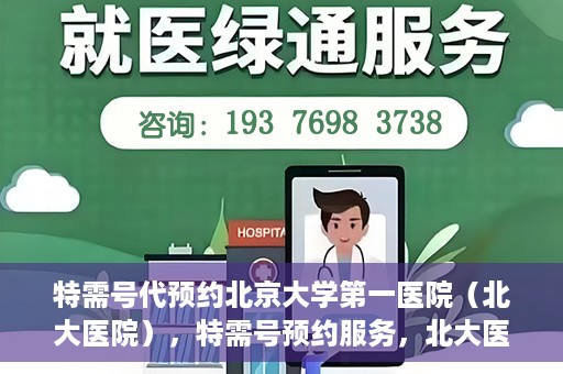 特需号代预约北京大学第一医院（北大医院），特需号预约服务，北大医院挂号无忧