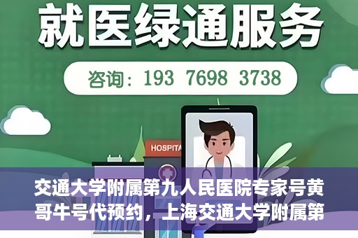 交通大学附属第九人民医院专家号黄哥牛号代预约，上海交通大学附属第九医院专家号预约服务黄哥牛号代预约服务解析