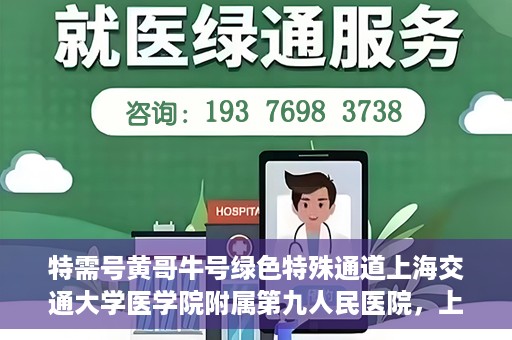 特需号黄哥牛号绿色特殊通道上海交通大学医学院附属第九人民医院，上海交通大学医学院附属第九人民医院特需号绿色特殊通道——黄哥牛号专区开启