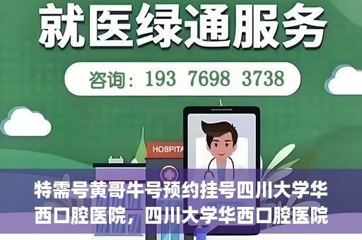 特需号黄哥牛号预约挂号四川大学华西口腔医院，四川大学华西口腔医院特需号黄哥牛号预约挂号指南