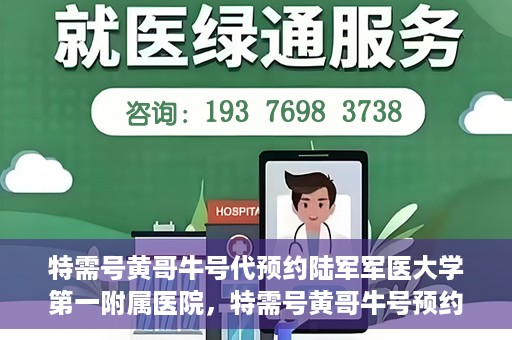 特需号黄哥牛号代预约陆军军医大学第一附属医院，特需号黄哥牛号预约陆军军医大学第一附属医院服务详解