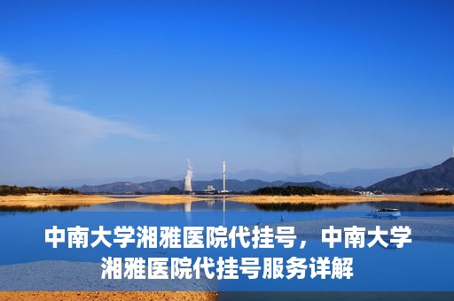 中南大学湘雅医院代挂号，中南大学湘雅医院代挂号服务详解