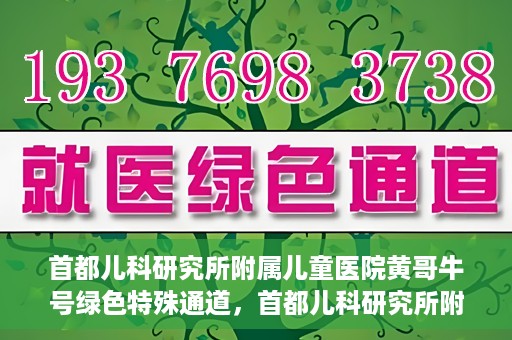 首都儿科研究所附属儿童医院黄哥牛号绿色特殊通道，首都儿科研究所附属儿童医院黄哥牛号绿色就医特殊通道