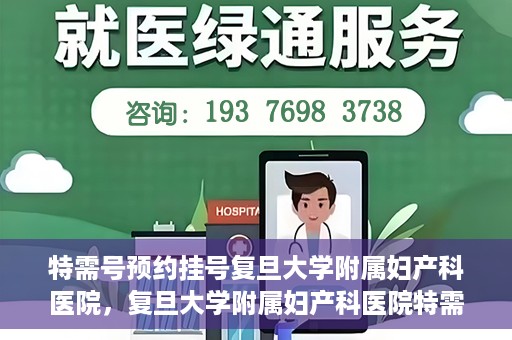 特需号预约挂号复旦大学附属妇产科医院，复旦大学附属妇产科医院特需号预约挂号服务解析