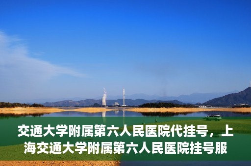 交通大学附属第六人民医院代挂号，上海交通大学附属第六人民医院挂号服务详解