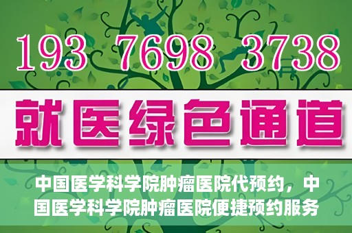 中国医学科学院肿瘤医院代预约，中国医学科学院肿瘤医院便捷预约服务启动