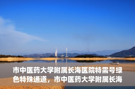 市中医药大学附属长海医院特需号绿色特殊通道，市中医药大学附属长海医院特需号绿色就医通道开启