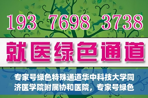 专家号绿色特殊通道华中科技大学同济医学院附属协和医院，专家号绿色特殊通道，华中科技大学同济医学院附属协和医院深度解读