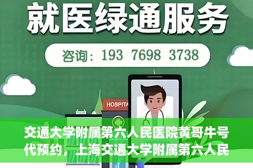 交通大学附属第六人民医院黄哥牛号代预约，上海交通大学附属第六人民医院黄哥牛号预约服务启动