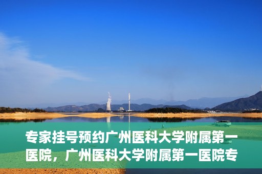 专家挂号预约广州医科大学附属第一医院，广州医科大学附属第一医院专家挂号预约攻略