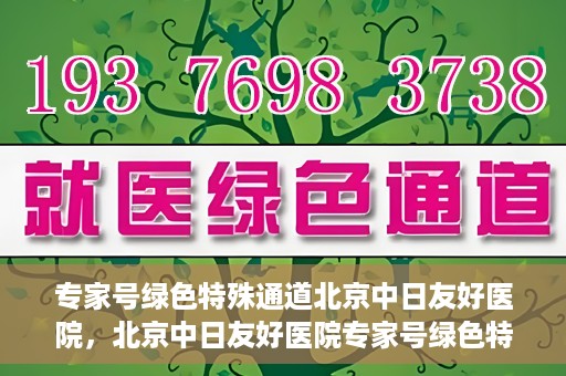 专家号绿色特殊通道北京中日友好医院，北京中日友好医院专家号绿色特殊通道详解