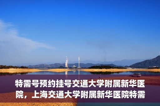 特需号预约挂号交通大学附属新华医院，上海交通大学附属新华医院特需号预约挂号服务启动