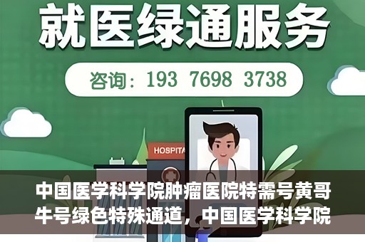 中国医学科学院肿瘤医院特需号黄哥牛号绿色特殊通道，中国医学科学院肿瘤医院特需号黄哥牛号绿色通道解析